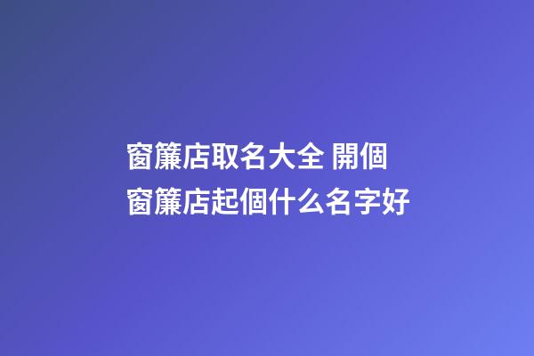 窗簾店取名大全 開個窗簾店起個什么名字好-第1張-店鋪起名-玄機派